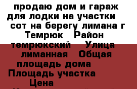 продаю дом и гараж для лодки на участки 1.8 сот на берегу лимана г. Темрюк › Район ­ темрюкский  › Улица ­ лиманная › Общая площадь дома ­ 84 › Площадь участка ­ 180 › Цена ­ 1 450 000 - Краснодарский край, Темрюкский р-н, Темрюк г. Недвижимость » Дома, коттеджи, дачи продажа   . Краснодарский край